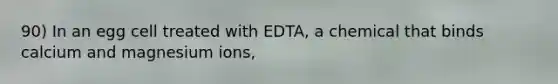 90) In an egg cell treated with EDTA, a chemical that binds calcium and magnesium ions,