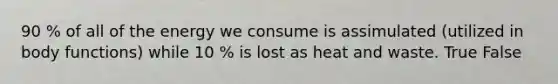 90 % of all of the energy we consume is assimulated (utilized in body functions) while 10 % is lost as heat and waste. True False