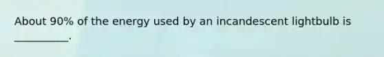About 90% of the energy used by an incandescent lightbulb is __________.