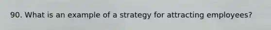 90. What is an example of a strategy for attracting employees?