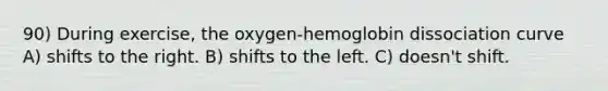 90) During exercise, the oxygen-hemoglobin dissociation curve A) shifts to the right. B) shifts to the left. C) doesn't shift.