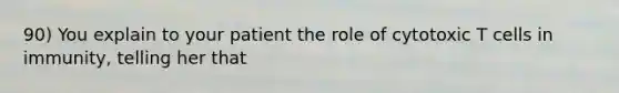90) You explain to your patient the role of cytotoxic T cells in immunity, telling her that