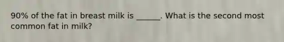 90% of the fat in breast milk is ______. What is the second most common fat in milk?