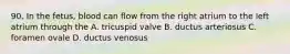 90. In the fetus, blood can flow from the right atrium to the left atrium through the A. tricuspid valve B. ductus arteriosus C. foramen ovale D. ductus venosus