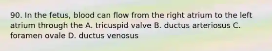 90. In the fetus, blood can flow from the right atrium to the left atrium through the A. tricuspid valve B. ductus arteriosus C. foramen ovale D. ductus venosus