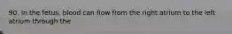 90. In the fetus, blood can flow from the right atrium to the left atrium through the
