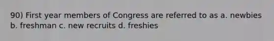 90) First year members of Congress are referred to as a. newbies b. freshman c. new recruits d. freshies