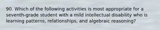 90. Which of the following activities is most appropriate for a seventh-grade student with a mild intellectual disability who is learning patterns, relationships, and algebraic reasoning?