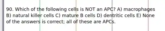 90. Which of the following cells is NOT an APC? A) macrophages B) natural killer cells C) mature B cells D) dentritic cells E) None of the answers is correct; all of these are APCs.