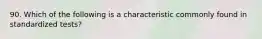 90. Which of the following is a characteristic commonly found in standardized tests?