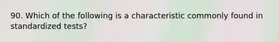 90. Which of the following is a characteristic commonly found in standardized tests?