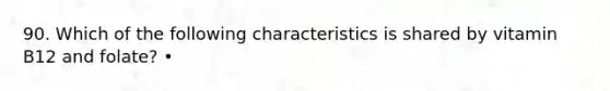 90. Which of the following characteristics is shared by vitamin B12 and folate? •