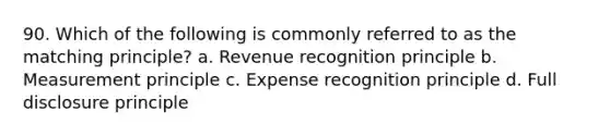 90. Which of the following is commonly referred to as the matching principle? a. Revenue recognition principle b. Measurement principle c. Expense recognition principle d. Full disclosure principle