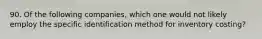 90. Of the following companies, which one would not likely employ the specific identification method for inventory costing?