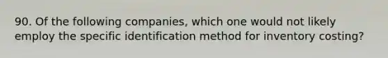 90. Of the following companies, which one would not likely employ the specific identification method for inventory costing?