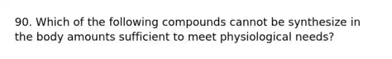 90. Which of the following compounds cannot be synthesize in the body amounts sufficient to meet physiological needs?