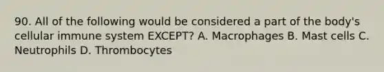 90. All of the following would be considered a part of the body's cellular immune system EXCEPT? A. Macrophages B. Mast cells C. Neutrophils D. Thrombocytes