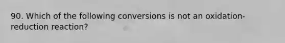 90. Which of the following conversions is not an oxidation-reduction reaction?