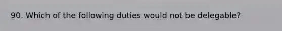 90. Which of the following duties would not be delegable?