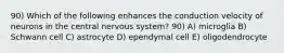 90) Which of the following enhances the conduction velocity of neurons in the central nervous system? 90) A) microglia B) Schwann cell C) astrocyte D) ependymal cell E) oligodendrocyte