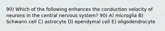 90) Which of the following enhances the conduction velocity of neurons in the central nervous system? 90) A) microglia B) Schwann cell C) astrocyte D) ependymal cell E) oligodendrocyte