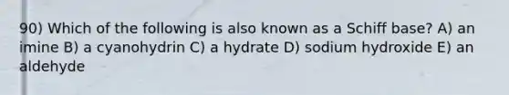 90) Which of the following is also known as a Schiff base? A) an imine B) a cyanohydrin C) a hydrate D) sodium hydroxide E) an aldehyde