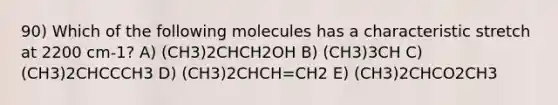 90) Which of the following molecules has a characteristic stretch at 2200 cm-1? A) (CH3)2CHCH2OH B) (CH3)3CH C) (CH3)2CHCCCH3 D) (CH3)2CHCH=CH2 E) (CH3)2CHCO2CH3