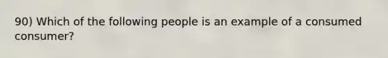 90) Which of the following people is an example of a consumed consumer?