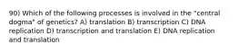 90) Which of the following processes is involved in the "central dogma" of genetics? A) translation B) transcription C) DNA replication D) transcription and translation E) DNA replication and translation