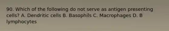 90. Which of the following do not serve as antigen presenting cells? A. Dendritic cells B. Basophils C. Macrophages D. B lymphocytes