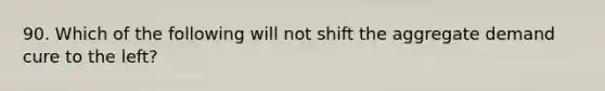 90. Which of the following will not shift the aggregate demand cure to the left?