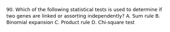 90. Which of the following statistical tests is used to determine if two genes are linked or assorting independently? A. Sum rule B. Binomial expansion C. Product rule D. Chi-square test