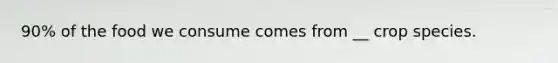 90% of the food we consume comes from __ crop species.