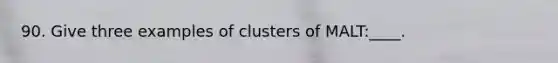 90. Give three examples of clusters of MALT:____.