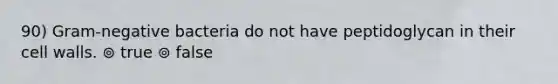 90) Gram-negative bacteria do not have peptidoglycan in their cell walls. ⊚ true ⊚ false