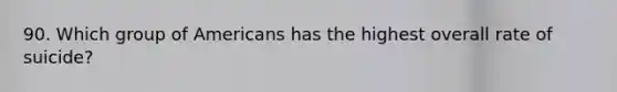 90. Which group of Americans has the highest overall rate of suicide?