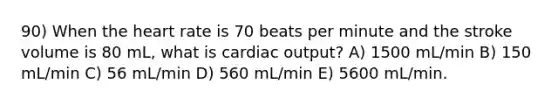 90) When the heart rate is 70 beats per minute and the stroke volume is 80 mL, what is cardiac output? A) 1500 mL/min B) 150 mL/min C) 56 mL/min D) 560 mL/min E) 5600 mL/min.