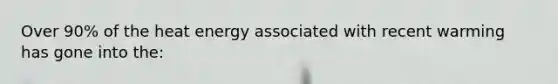Over 90% of the heat energy associated with recent warming has gone into the: