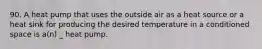 90. A heat pump that uses the outside air as a heat source or a heat sink for producing the desired temperature in a conditioned space is a(n) _ heat pump.