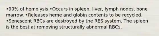 •90% of hemolysis •Occurs in spleen, liver, lymph nodes, bone marrow. •Releases heme and globin contents to be recycled. •Senescent RBCs are destroyed by the RES system. The spleen is the best at removing structurally abnormal RBCs.