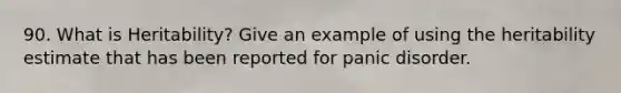 90. What is Heritability? Give an example of using the heritability estimate that has been reported for panic disorder.