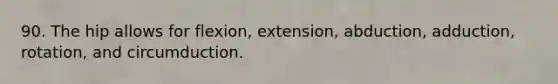 90. The hip allows for flexion, extension, abduction, adduction, rotation, and circumduction.