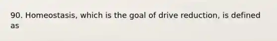 90. Homeostasis, which is the goal of drive reduction, is defined as