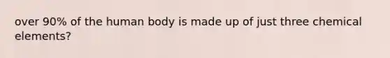 over 90% of the human body is made up of just three chemical elements?