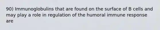 90) Immunoglobulins that are found on the surface of B cells and may play a role in regulation of the humoral immune response are