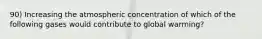 90) Increasing the atmospheric concentration of which of the following gases would contribute to global warming?