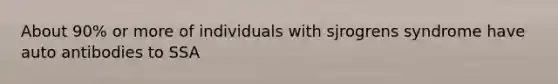 About 90% or more of individuals with sjrogrens syndrome have auto antibodies to SSA