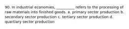 90. ​In industrial economies, __________ refers to the processing of raw materials into finished goods. a. ​primary sector production b. ​secondary sector production c. ​tertiary sector production d. ​quartiary sector production