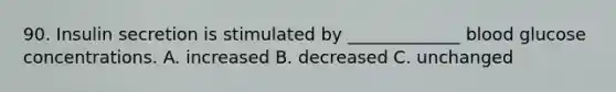 90. Insulin secretion is stimulated by _____________ blood glucose concentrations. A. increased B. decreased C. unchanged