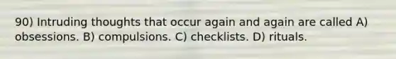 90) Intruding thoughts that occur again and again are called A) obsessions. B) compulsions. C) checklists. D) rituals.